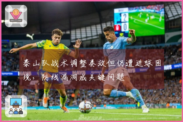 泰山队战术调整奏效但仍遭进球困境，防线漏洞成关键问题
