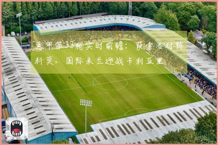 意甲第33轮实时前瞻：萨索洛对阵科莫，国际米兰迎战卡利亚里
