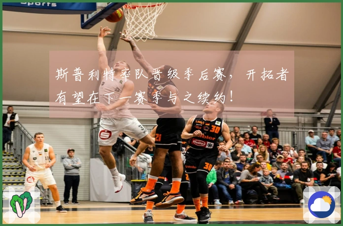 斯普利特率队晋级季后赛，开拓者有望在下一赛季与之续约！