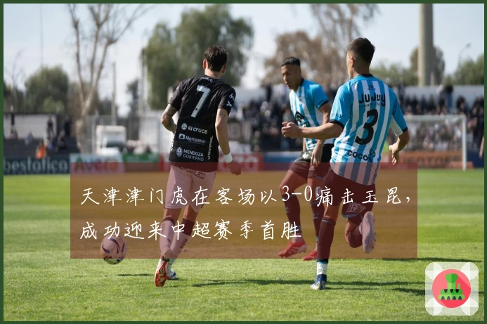 天津津门虎在客场以3-0痛击玉昆，成功迎来中超赛季首胜