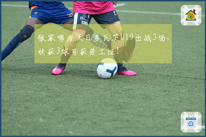 张家鸣为沃日多瓦茨U19出战3场，收获3球可获劳工证！