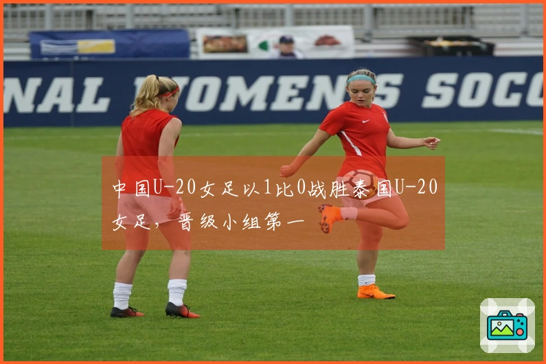 中国U-20女足以1比0战胜泰国U-20女足，晋级小组第一