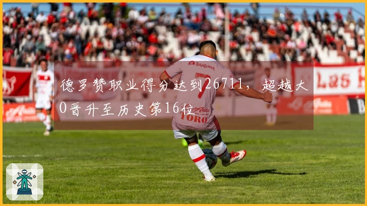 德罗赞职业得分达到26711，超越大O晋升至历史第16位