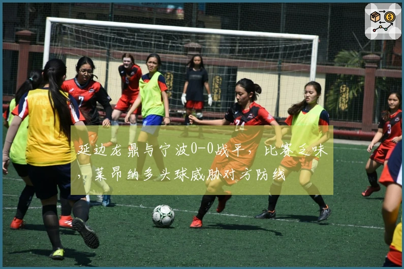 延边龙鼎与宁波0-0战平，比赛乏味，莱昂纳多头球威胁对方防线