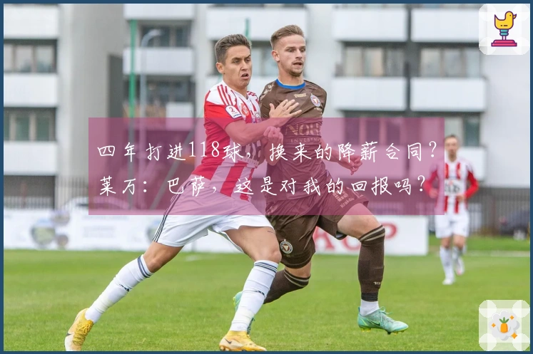 四年打进118球，换来的降薪合同？莱万：巴萨，这是对我的回报吗？