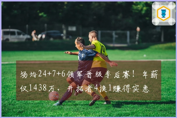 场均24+7+6领军晋级季后赛！年薪仅1438万，开拓者4换1赚得实惠