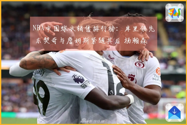 NBA中国球衣销售排行榜：库里领先 东契奇与詹姆斯紧随其后 杨瀚森排名第五