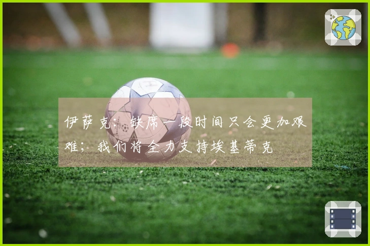 伊萨克：缺席一段时间只会更加艰难；我们将全力支持埃基蒂克