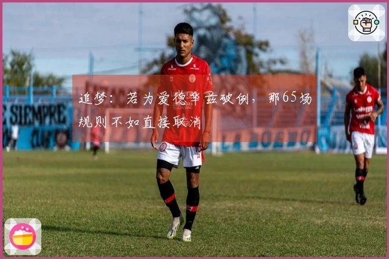 追梦：若为爱德华兹破例，那65场规则不如直接取消