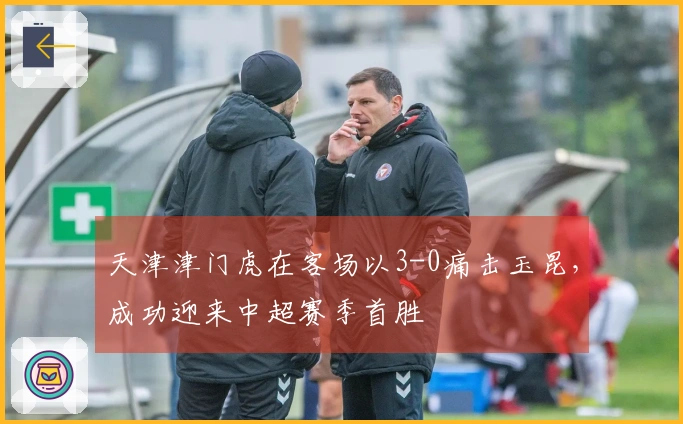 天津津门虎在客场以3-0痛击玉昆，成功迎来中超赛季首胜