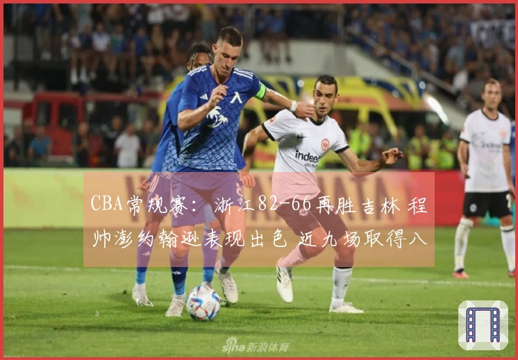 CBA常规赛：浙江82-66再胜吉林 程帅澎约翰逊表现出色 近九场取得八胜攀升至第六位