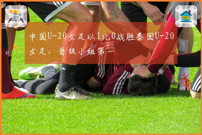 中国U-20女足以1比0战胜泰国U-20女足，晋级小组第一