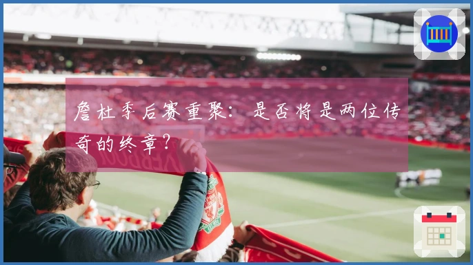 詹杜季后赛重聚：是否将是两位传奇的终章？