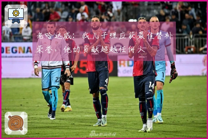 老哈达威：我儿子理应获最佳替补荣誉，他的贡献超越任何人