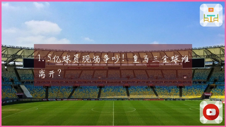 1.5亿球员现场争吵！皇马三金球谁离开？