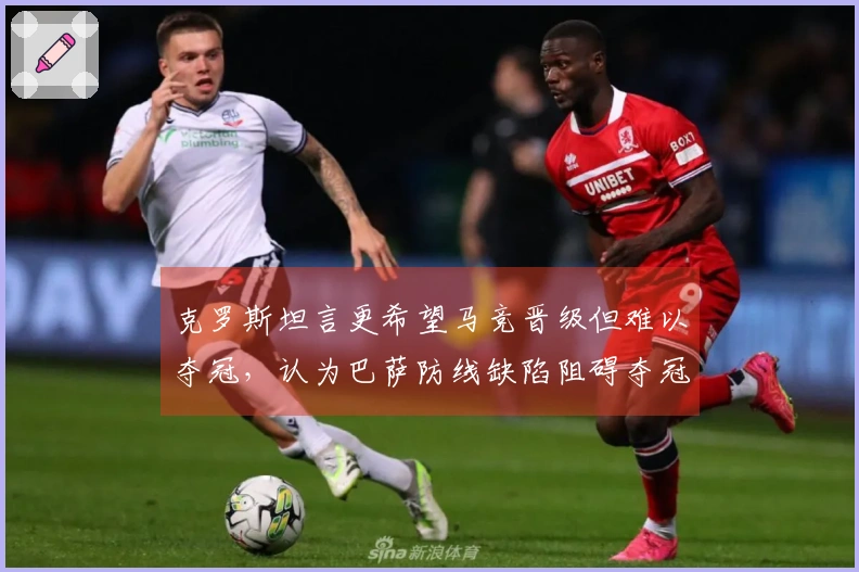 克罗斯坦言更希望马竞晋级但难以夺冠，认为巴萨防线缺陷阻碍夺冠之路