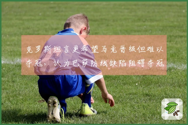 克罗斯坦言更希望马竞晋级但难以夺冠，认为巴萨防线缺陷阻碍夺冠之路