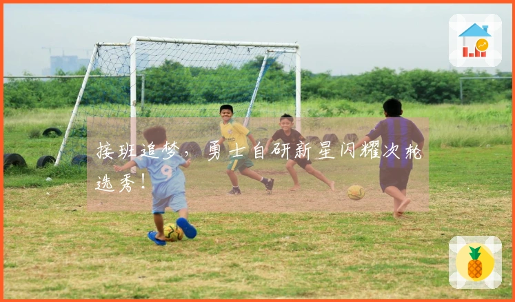 接班追梦，勇士自研新星闪耀次轮选秀！