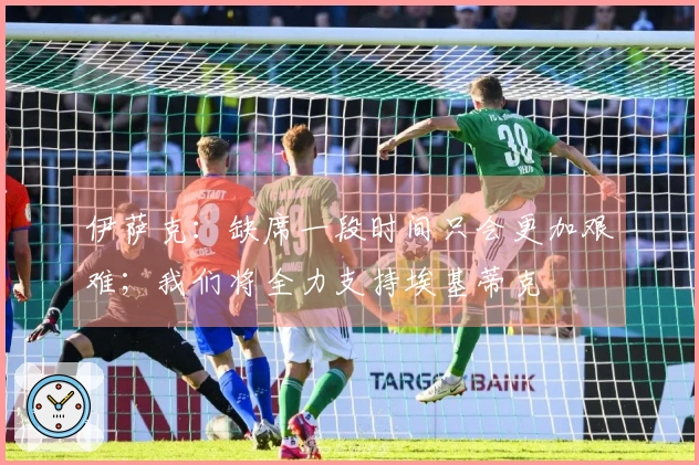 伊萨克：缺席一段时间只会更加艰难；我们将全力支持埃基蒂克