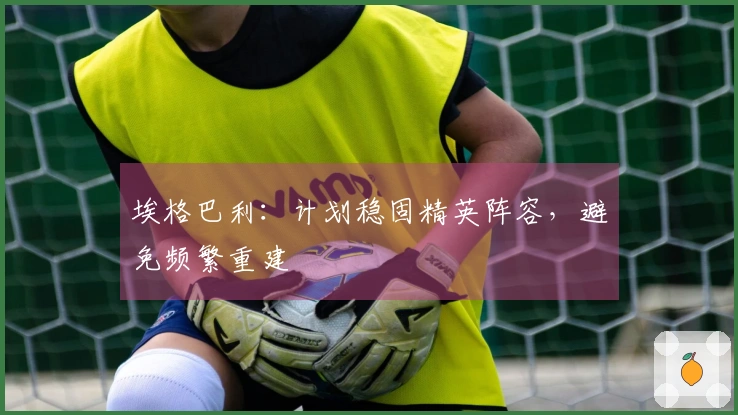 埃格巴利：计划稳固精英阵容，避免频繁重建