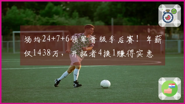 场均24+7+6领军晋级季后赛！年薪仅1438万，开拓者4换1赚得实惠